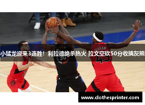 小猛龙迎来3连胜！利拉德绝杀热火 拉文空砍50分收擒灰熊